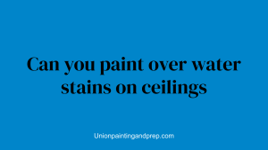 Can you paint over water stains on ceilings