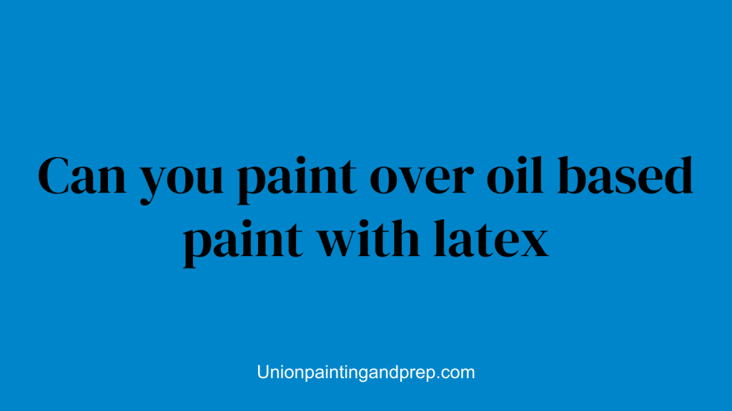 Can you paint over oil based paint with latex