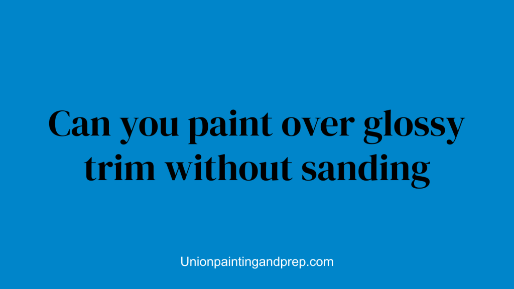 Can you paint over glossy trim without sanding
