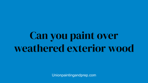 Can you paint over weathered exterior wood