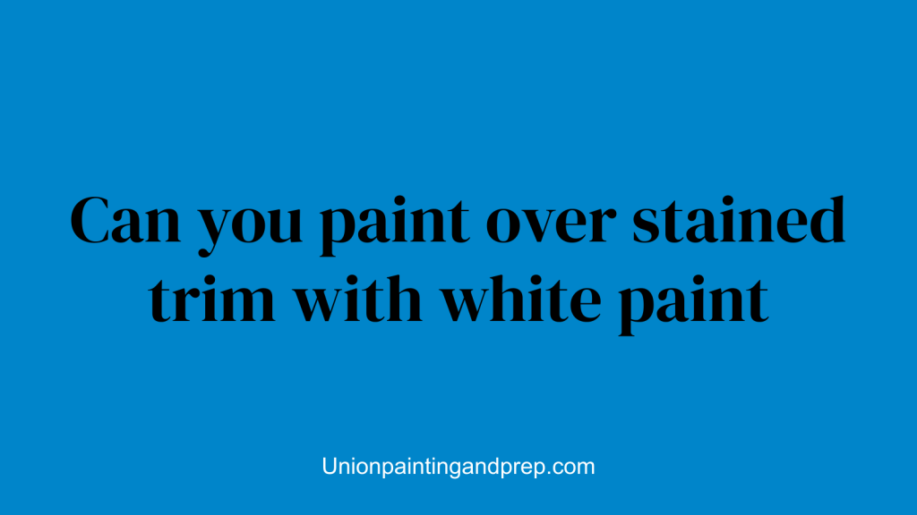 Can you paint over stained trim with white paint