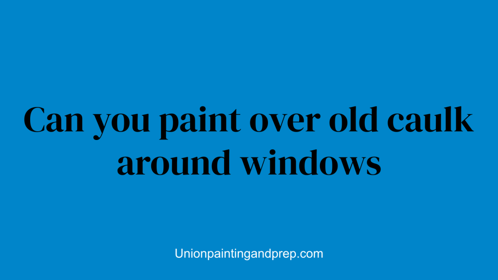 Can you paint over old caulk around windows