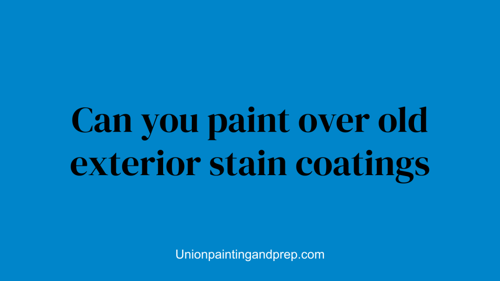 Can you paint over old exterior stain coatings