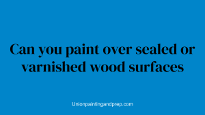 Can you paint over sealed or varnished wood surfaces