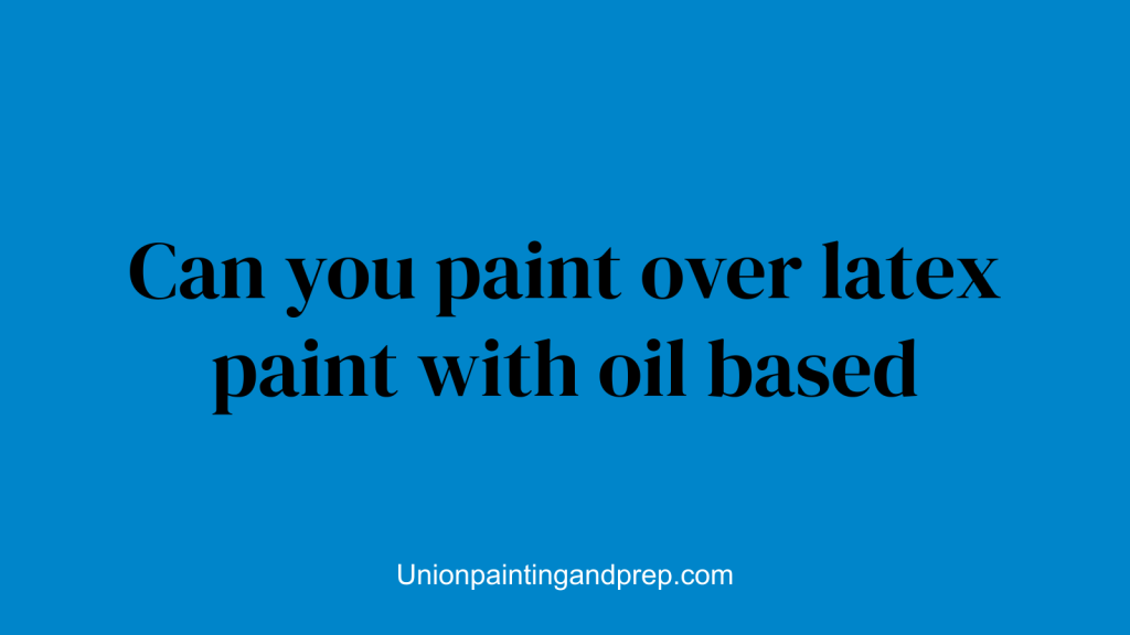 Can you paint over latex paint with oil based