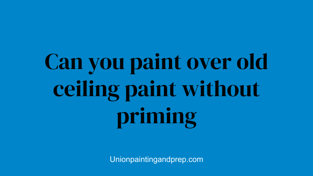Can you paint over old ceiling paint without priming
