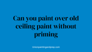 Can you paint over old ceiling paint without priming
