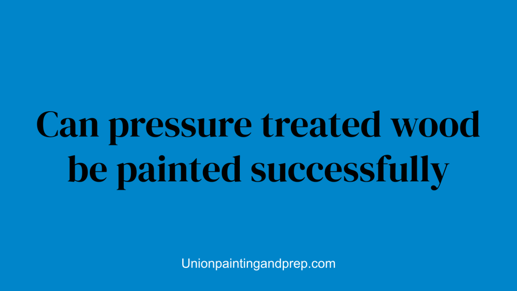 Can pressure treated wood be painted successfully